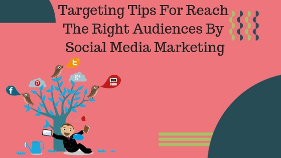 Targeting Tips For Reach The Right Audiences By Social Media Marketing